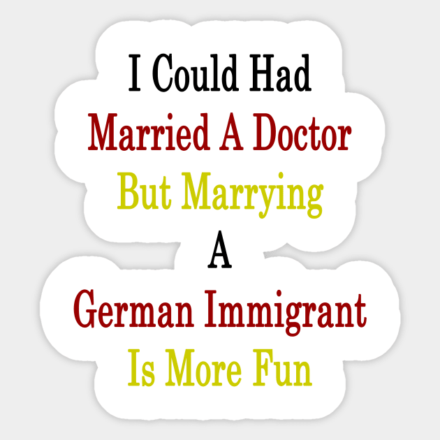 I Could Had Married A Doctor But Marrying A German Immigrant Is More Fun Sticker by supernova23